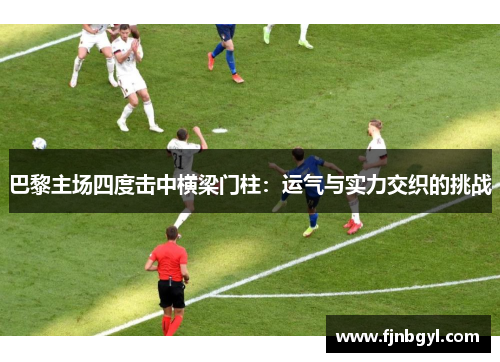 巴黎主场四度击中横梁门柱：运气与实力交织的挑战